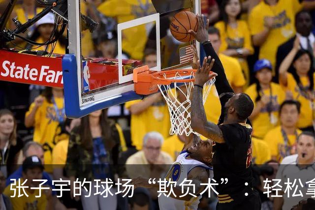 张子宇的球场“欺负术”：轻松拿分，谁能挡得住？